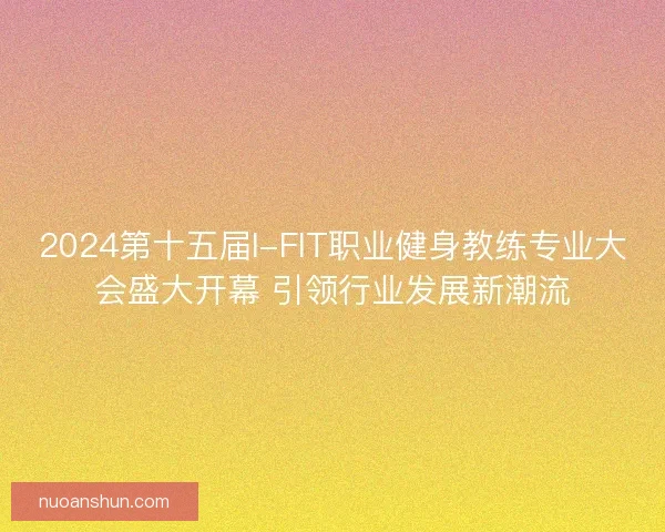2024第十五届I-FIT职业健身教练专业大会盛大开幕 引领行业发展新潮流 2024第十五届I-FIT职业健身教练专业大会盛大开幕 引领行业发展新潮流