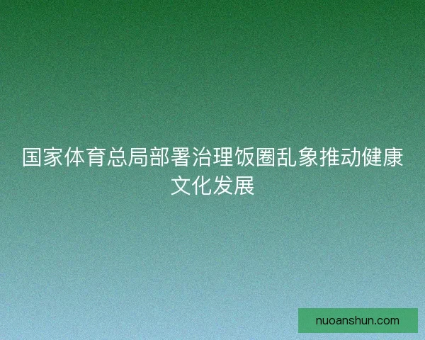国家体育总局部署治理饭圈乱象推动健康文化发展