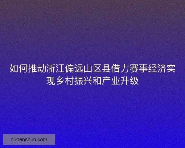 如何推动浙江偏远山区县借力赛事经济实现乡村振兴和产业升级