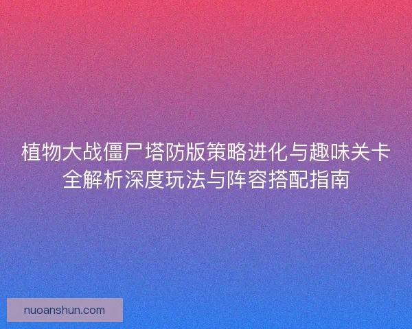 植物大战僵尸塔防版策略进化与趣味关卡全解析深度玩法与阵容搭配指南