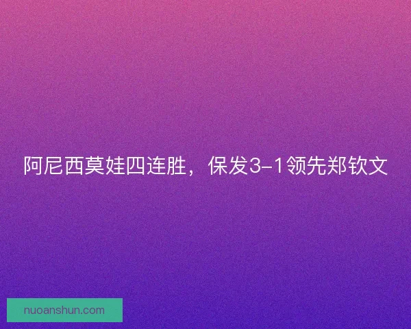 阿尼西莫娃四连胜,保发3-1领先郑钦文 阿尼西莫娃四连胜,保发3-1领先郑钦文