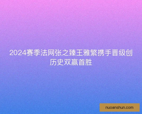 2024赛季法网张之臻王雅繁携手晋级创历史双赢首胜 2024赛季法网张之臻王雅繁携手晋级创历史双赢首胜