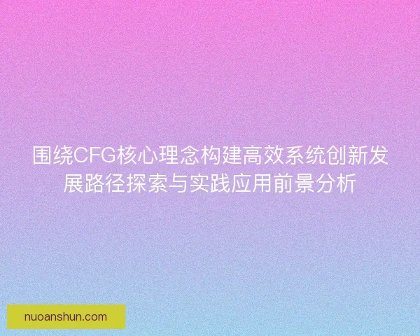 围绕CFG核心理念构建高效系统创新发展路径探索与实践应用前景分析