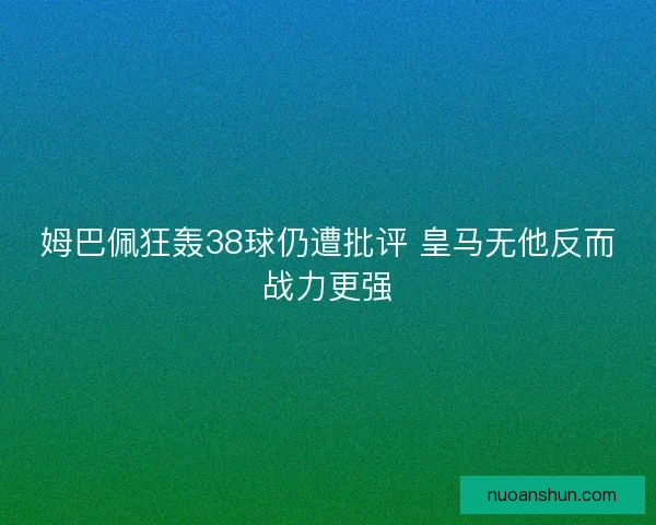 姆巴佩狂轰38球仍遭批评 皇马无他反而战力更强 姆巴佩狂轰38球仍遭批评 皇马无他反而战力更强