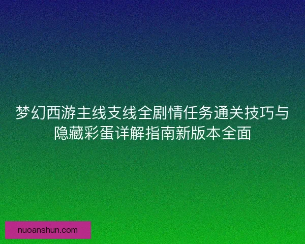梦幻西游主线支线全剧情任务通关技巧与隐藏彩蛋详解指南新版本全面