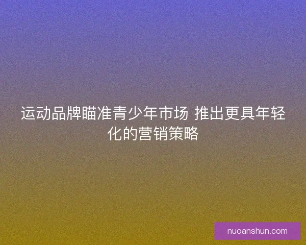 运动品牌瞄准青少年市场 推出更具年轻化的营销策略