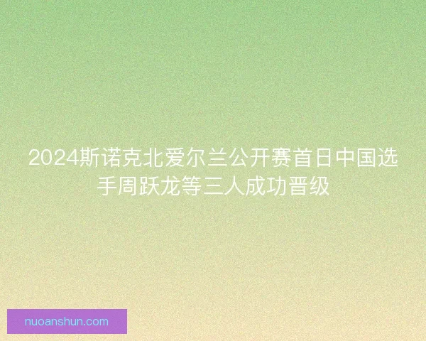 2024斯诺克北爱尔兰公开赛首日中国选手周跃龙等三人成功晋级 2024斯诺克北爱尔兰公开赛首日中国选手周跃龙等三人成功晋级