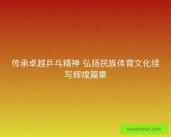 传承卓越乒乓精神 弘扬民族体育文化续写辉煌篇章