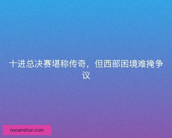 十进总决赛堪称传奇，但西部困境难掩争议