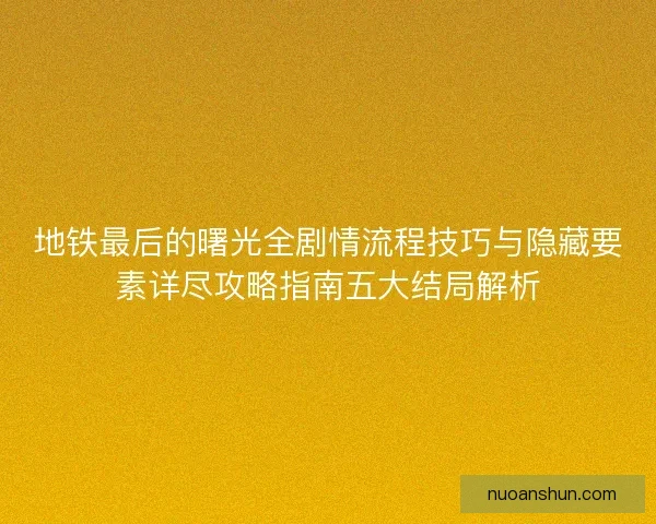 地铁最后的曙光全剧情流程技巧与隐藏要素详尽攻略指南五大结局解析