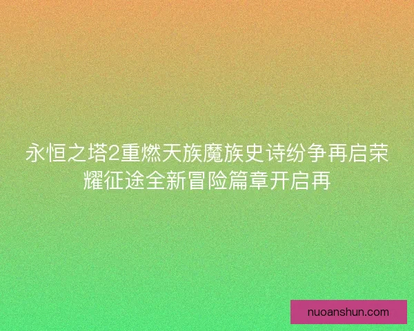 永恒之塔2重燃天族魔族史诗纷争再启荣耀征途全新冒险篇章开启再