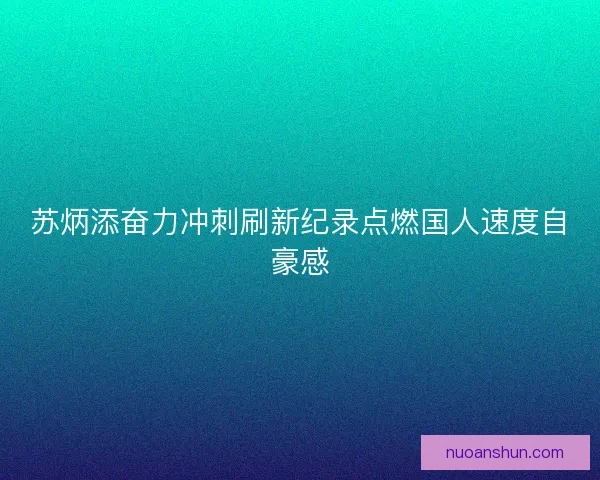 苏炳添奋力冲刺刷新纪录点燃国人速度自豪感 苏炳添奋力冲刺刷新纪录点燃国人速度自豪感