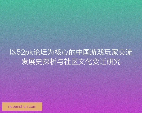 以52pk论坛为核心的中国游戏玩家交流发展史探析与社区文化变迁研究