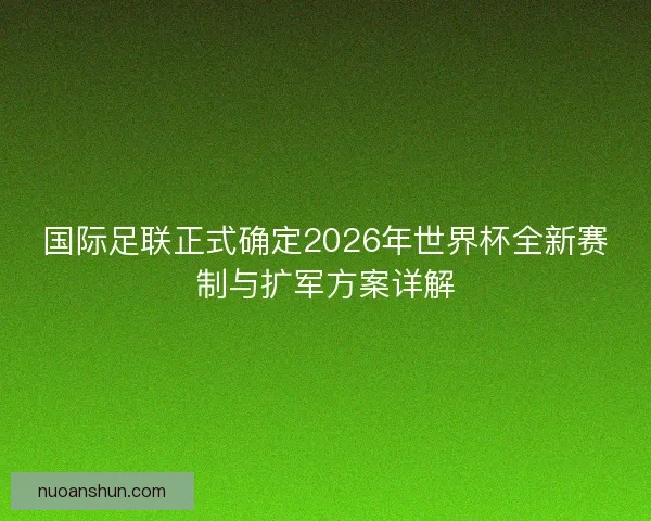 国际足联正式确定2026年世界杯全新赛制与扩军方案详解