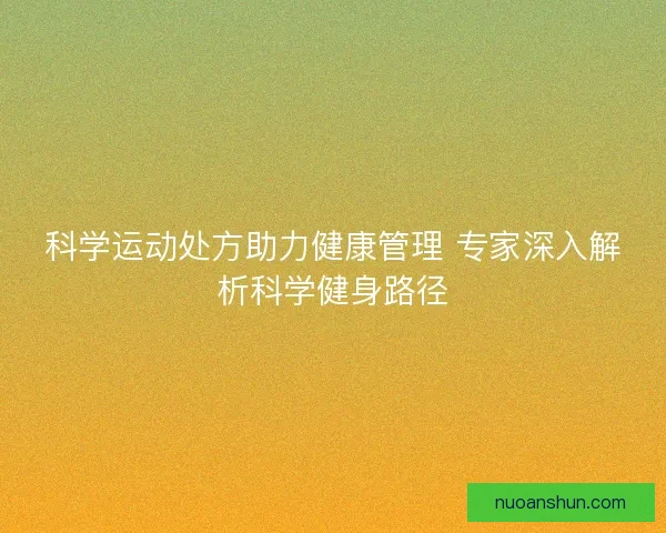 科学运动处方助力健康管理 专家深入解析科学健身路径