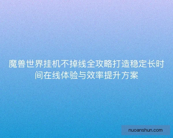 魔兽世界挂机不掉线全攻略打造稳定长时间在线体验与效率提升方案