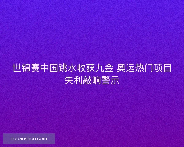 世锦赛中国跳水收获九金 奥运热门项目失利敲响警示