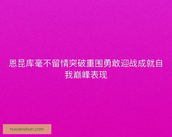 恩昆库毫不留情突破重围勇敢迎战成就自我巅峰表现 恩昆库毫不留情突破重围勇敢迎战成就自我巅峰表现