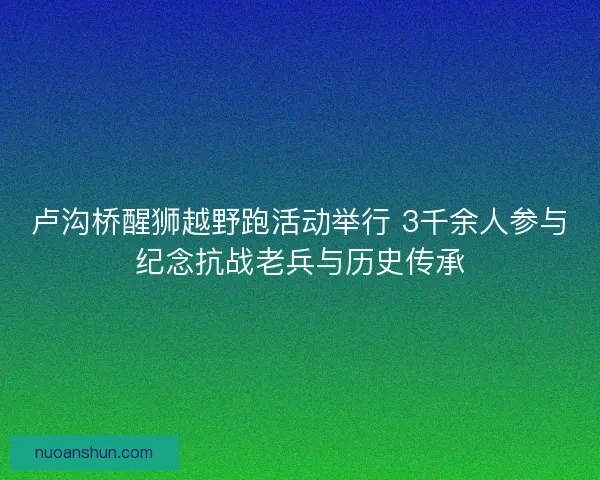 卢沟桥醒狮越野跑活动举行 3千余人参与纪念抗战老兵与历史传承 卢沟桥醒狮越野跑活动举行 3千余人参与纪念抗战老兵与历史传承