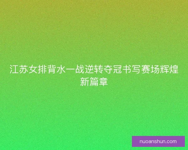 江苏女排背水一战逆转夺冠书写赛场辉煌新篇章