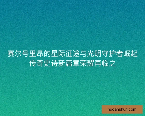 赛尔号里昂的星际征途与光明守护者崛起传奇史诗新篇章荣耀再临之 赛尔号里昂的星际征途与光明守护者崛起传奇史诗新篇章荣耀再临之