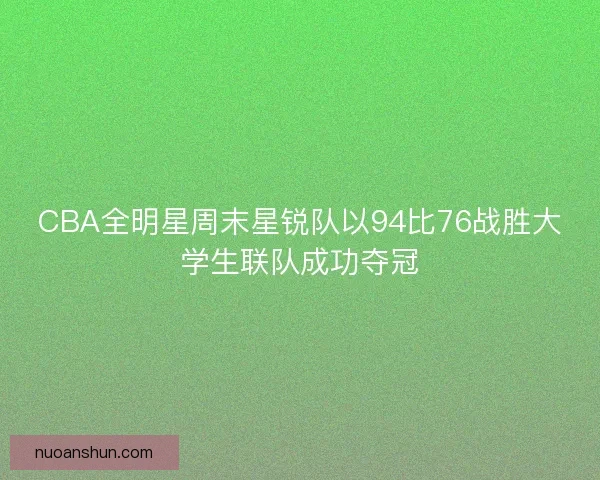 CBA全明星周末星锐队以94比76战胜大学生联队成功夺冠 CBA全明星周末星锐队以94比76战胜大学生联队成功夺冠