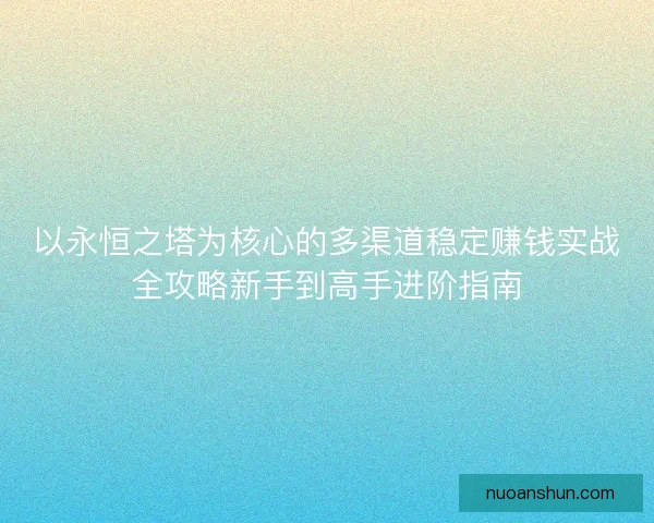 以永恒之塔为核心的多渠道稳定赚钱实战全攻略新手到高手进阶指南