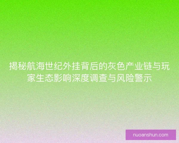 揭秘航海世纪外挂背后的灰色产业链与玩家生态影响深度调查与风险警示