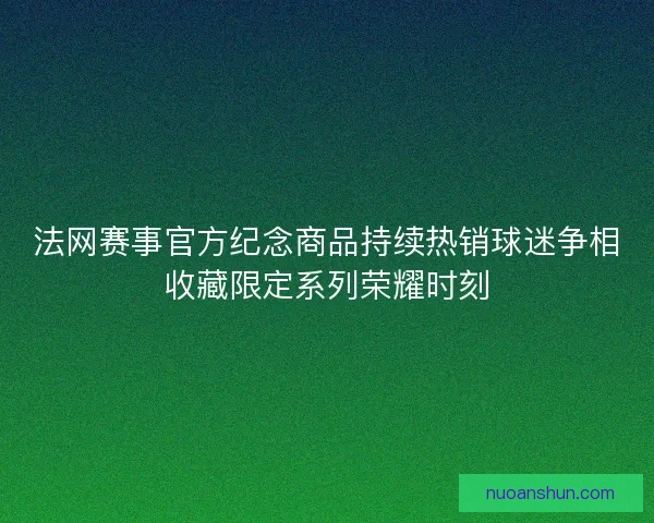 法网赛事官方纪念商品持续热销球迷争相收藏限定系列荣耀时刻