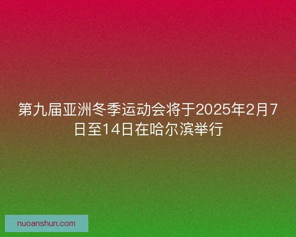 第九届亚洲冬季运动会将于2025年2月7日至14日在哈尔滨举行