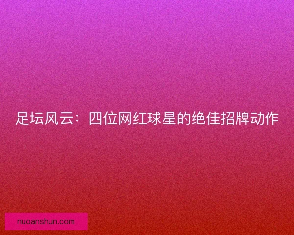 足坛风云：四位网红球星的绝佳招牌动作