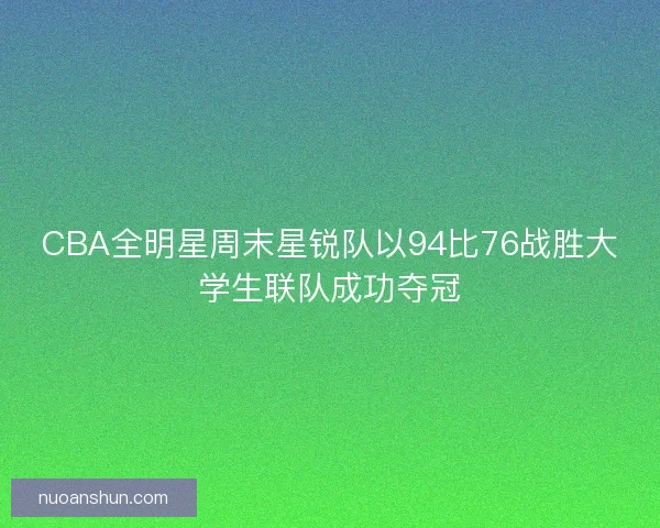 CBA全明星周末星锐队以94比76战胜大学生联队成功夺冠