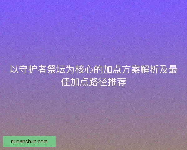 以守护者祭坛为核心的加点方案解析及最佳加点路径推荐