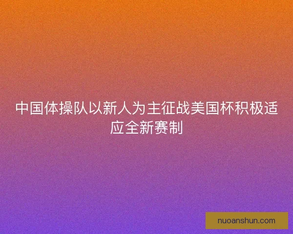 中国体操队以新人为主征战美国杯积极适应全新赛制