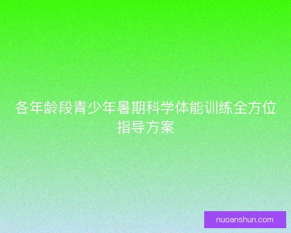 各年龄段青少年暑期科学体能训练全方位指导方案
