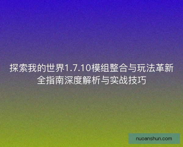 探索我的世界1.7.10模组整合与玩法革新全指南深度解析与实战技巧
