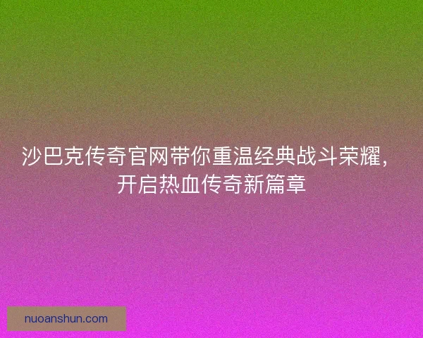 沙巴克传奇官网带你重温经典战斗荣耀，开启热血传奇新篇章