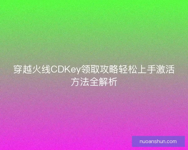 穿越火线CDKey领取攻略轻松上手激活方法全解析