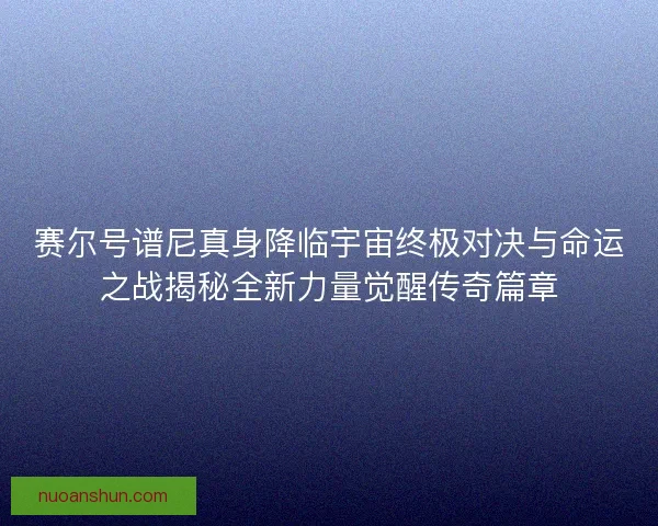 赛尔号谱尼真身降临宇宙终极对决与命运之战揭秘全新力量觉醒传奇篇章
