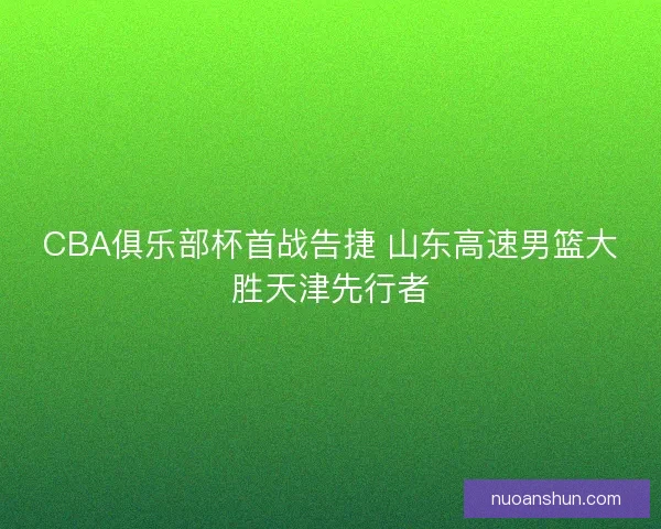 CBA俱乐部杯首战告捷 山东高速男篮大胜天津先行者