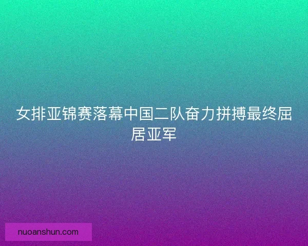 女排亚锦赛落幕中国二队奋力拼搏最终屈居亚军 女排亚锦赛落幕中国二队奋力拼搏最终屈居亚军