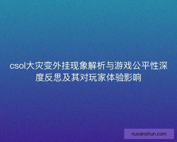csol大灾变外挂现象解析与游戏公平性深度反思及其对玩家体验影响 csol大灾变外挂现象解析与游戏公平性深度反思及其对玩家体验影响
