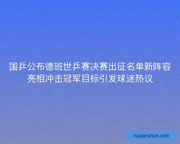 国乒公布德班世乒赛决赛出征名单新阵容亮相冲击冠军目标引发球迷热议 国乒公布德班世乒赛决赛出征名单新阵容亮相冲击冠军目标引发球迷热议