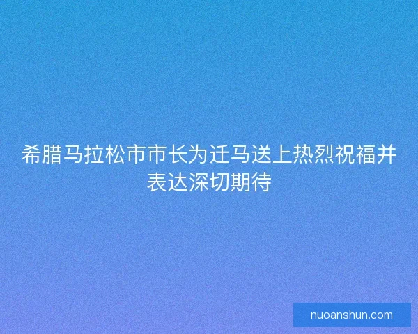 希腊马拉松市市长为迁马送上热烈祝福并表达深切期待 希腊马拉松市市长为迁马送上热烈祝福并表达深切期待